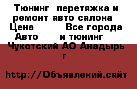 Тюнинг, перетяжка и ремонт авто салона › Цена ­ 100 - Все города Авто » GT и тюнинг   . Чукотский АО,Анадырь г.